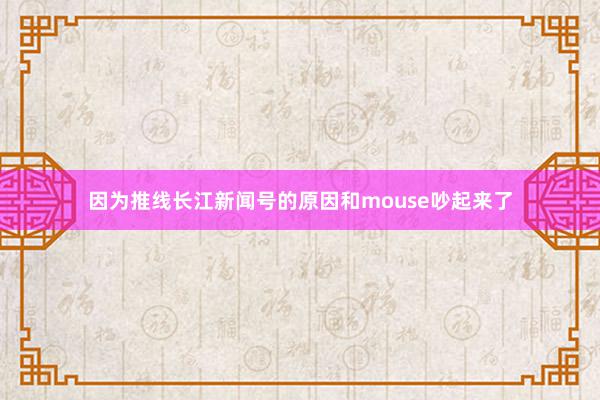 因为推线长江新闻号的原因和mouse吵起来了